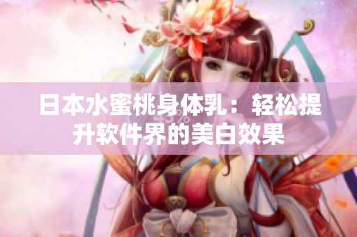 日本水蜜桃身体乳：轻松提升软件界的美白效果