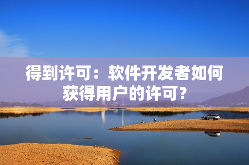 得到许可：软件开发者如何获得用户的许可？