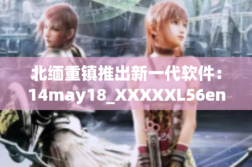 北缅重镇推出新一代软件：14may18_XXXXXL56endian升级版