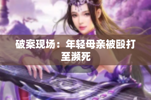 破案现场：年轻母亲被殴打至濒死