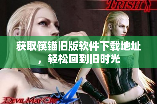 获取筷锚旧版软件下载地址，轻松回到旧时光