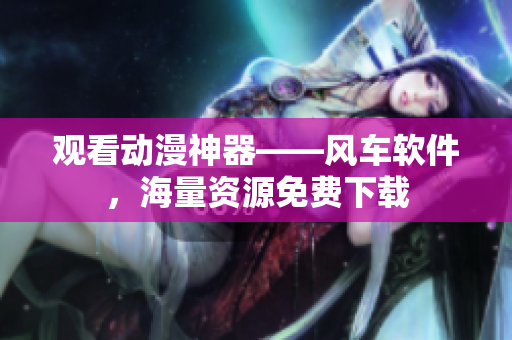 观看动漫神器——风车软件，海量资源免费下载
