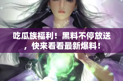 吃瓜族福利！黑料不停放送，快来看看最新爆料！