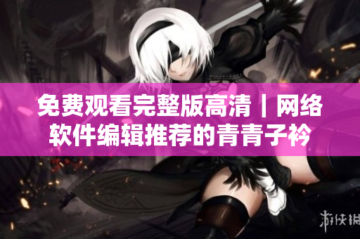 免费观看完整版高清｜网络软件编辑推荐的青青子衿