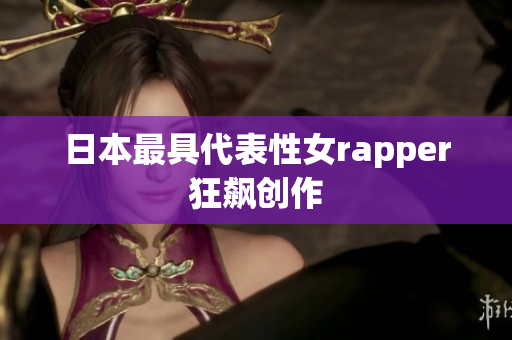 日本最具代表性女rapper狂飙创作
