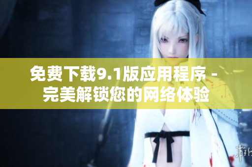 免费下载9.1版应用程序 - 完美解锁您的网络体验