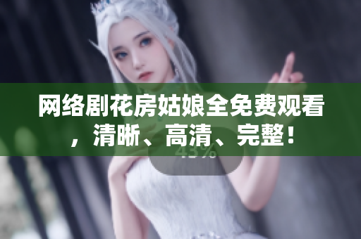 网络剧花房姑娘全免费观看，清晰、高清、完整！