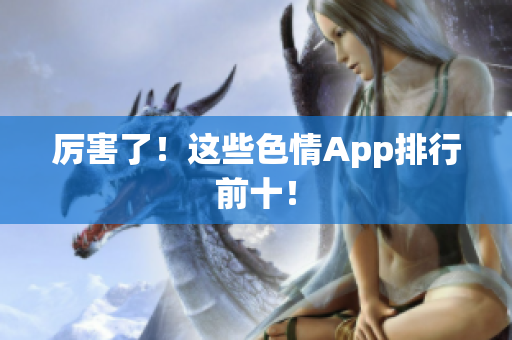 厉害了！这些色情App排行前十！