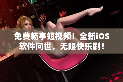 免费畅享短视频！全新iOS软件问世，无限快乐刷！