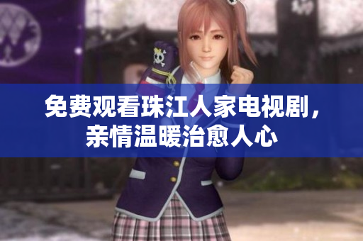 免费观看珠江人家电视剧，亲情温暖治愈人心