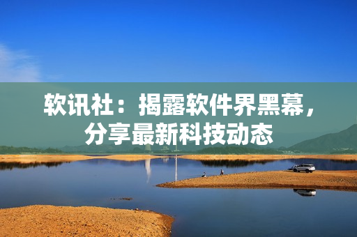 软讯社：揭露软件界黑幕，分享最新科技动态