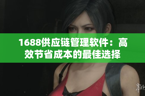 1688供应链管理软件：高效节省成本的最佳选择
