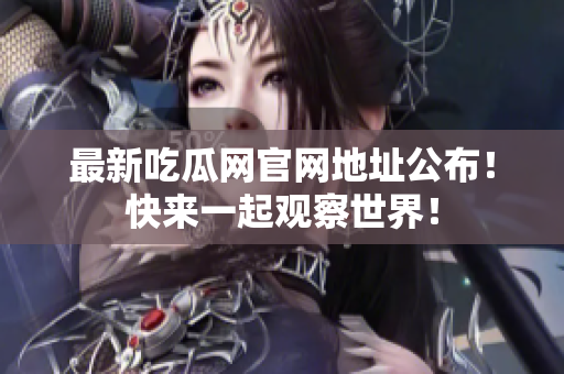 最新吃瓜网官网地址公布！快来一起观察世界！