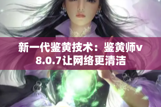 新一代鉴黄技术：鉴黄师v8.0.7让网络更清洁