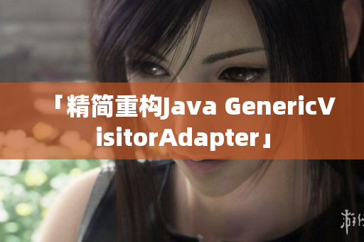 「精简重构Java GenericVisitorAdapter」