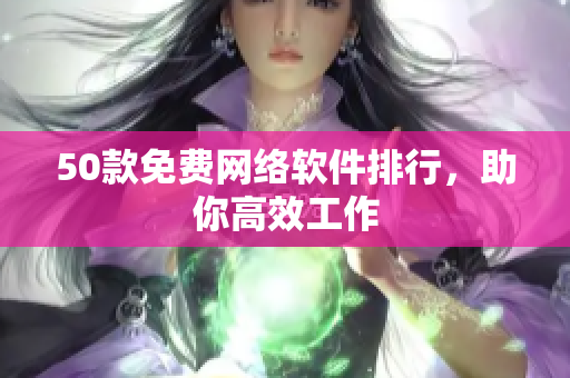 50款免费网络软件排行，助你高效工作