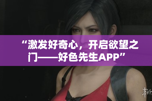 “激发好奇心，开启欲望之门——好色先生APP”