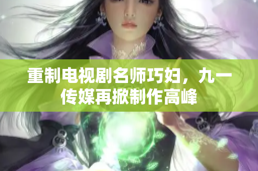 重制电视剧名师巧妇，九一传媒再掀制作高峰
