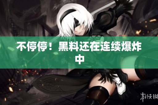不停停！黑料还在连续爆炸中