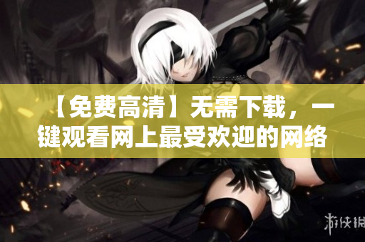 【免费高清】无需下载，一键观看网上最受欢迎的网络软件！