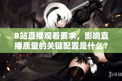 B站直播观看要求，影响直播质量的关键配置是什么？