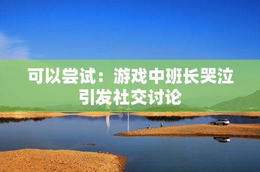 可以尝试：游戏中班长哭泣引发社交讨论