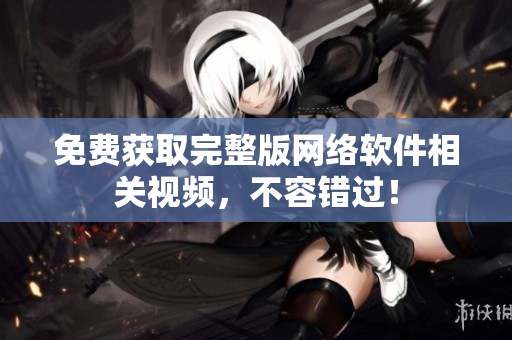 免费获取完整版网络软件相关视频，不容错过！