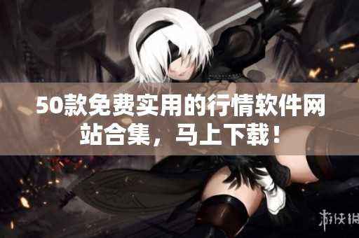 50款免费实用的行情软件网站合集，马上下载！