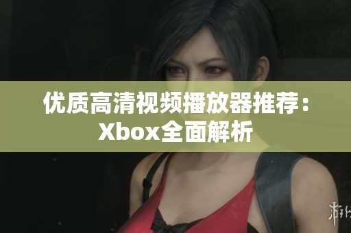 优质高清视频播放器推荐：Xbox全面解析