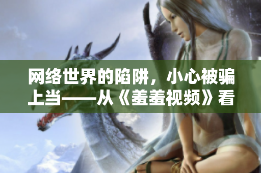 网络世界的陷阱，小心被骗上当——从《羞羞视频》看网上色情陷阱