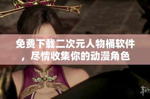 免费下载二次元人物桶软件，尽情收集你的动漫角色