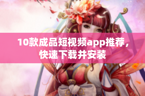 10款成品短视频app推荐，快速下载并安装