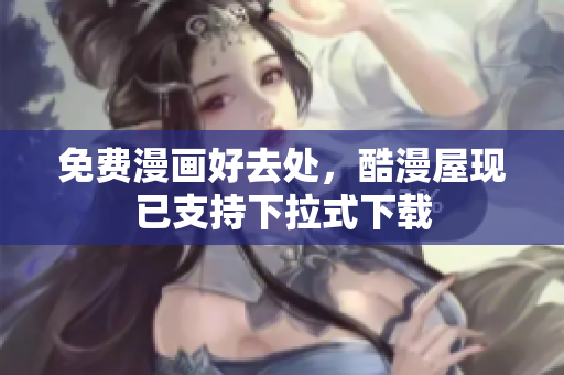 免费漫画好去处，酷漫屋现已支持下拉式下载