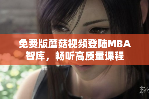 免费版蘑菇视频登陆MBA智库，畅听高质量课程