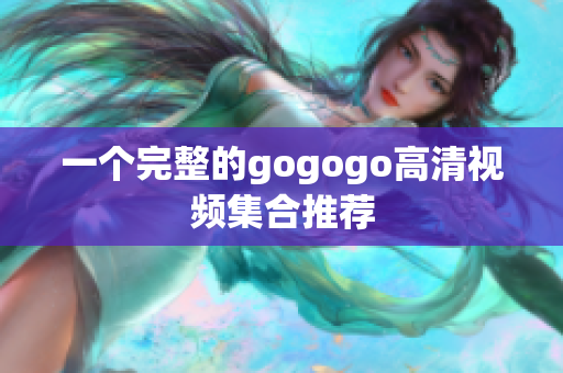 一个完整的gogogo高清视频集合推荐