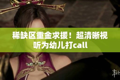稀缺区重金求援！超清晰视听为幼儿打call
