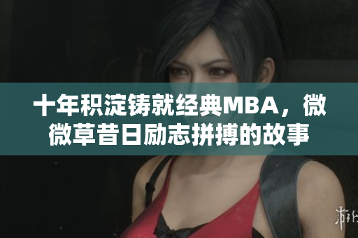 十年积淀铸就经典MBA，微微草昔日励志拼搏的故事