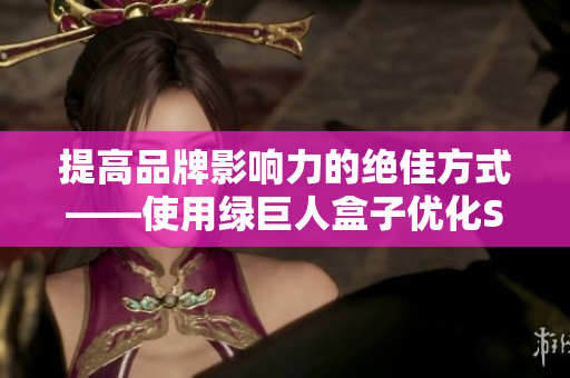 提高品牌影响力的绝佳方式——使用绿巨人盒子优化SEO