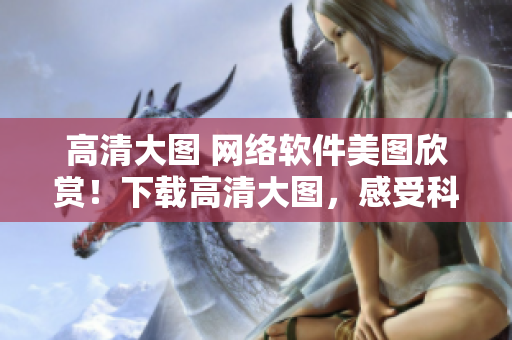 高清大图 网络软件美图欣赏！下载高清大图，感受科技美学