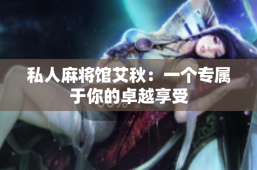 私人麻将馆艾秋：一个专属于你的卓越享受
