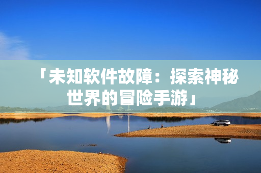 「未知软件故障：探索神秘世界的冒险手游」