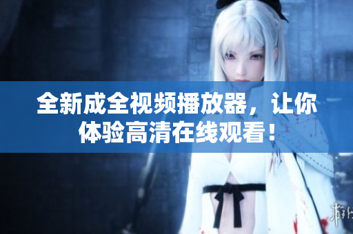 全新成全视频播放器，让你体验高清在线观看！