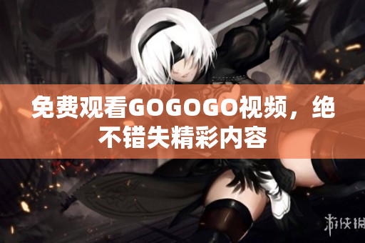免费观看GOGOGO视频，绝不错失精彩内容