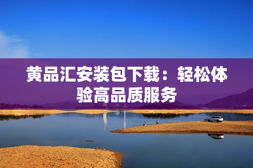 黄品汇安装包下载：轻松体验高品质服务