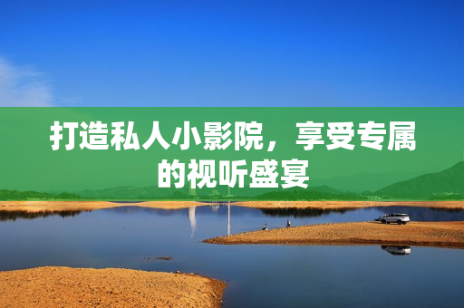 打造私人小影院，享受专属的视听盛宴