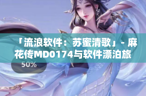 「流浪软件：苏蜜清歌」- 麻花传MD0174与软件漂泊旅程