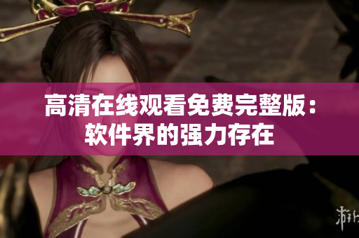 高清在线观看免费完整版：软件界的强力存在