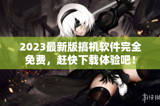 2023最新版搞机软件完全免费，赶快下载体验吧！