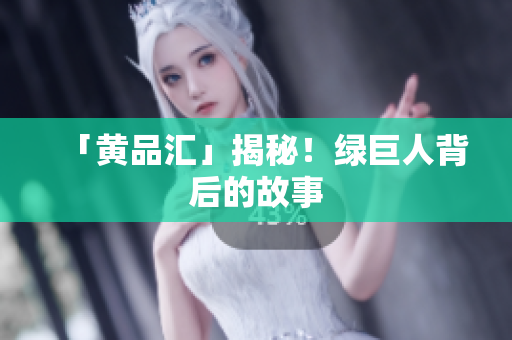 「黄品汇」揭秘！绿巨人背后的故事