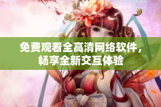 免费观看全高清网络软件，畅享全新交互体验